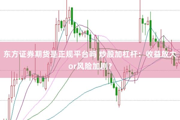 东方证券期货是正规平台吗 炒股加杠杆:收益放大or风险加剧?