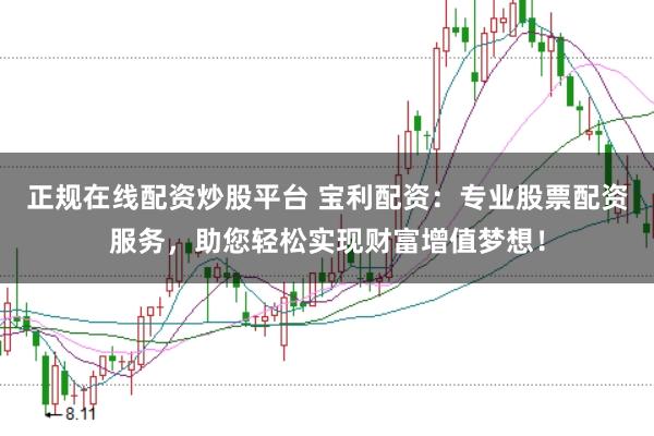 正规在线配资炒股平台 宝利配资：专业股票配资服务，助您轻松实现财富增值梦想！