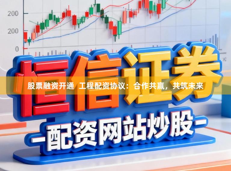 股票融资开通 工程配资协议:合作共赢,共筑未来