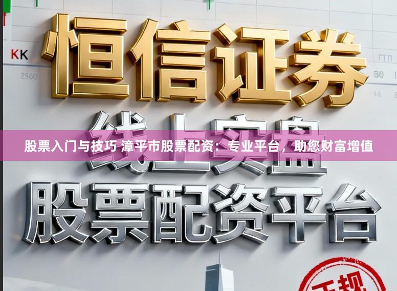 股票入门与技巧 漳平市股票配资：专业平台，助您财富增值