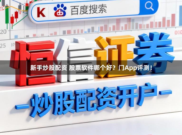 新手炒股配资 股票软件哪个好？门App评测！