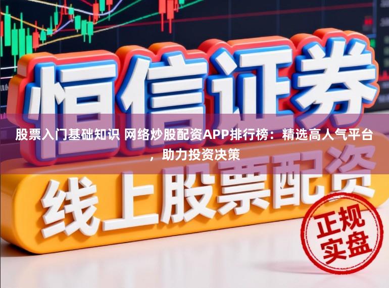 股票入门基础知识 网络炒股配资APP排行榜:精选高人气平台,助力投资决策