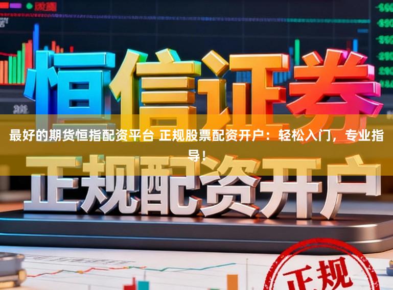 最好的期货恒指配资平台 正规股票配资开户：轻松入门，专业指导！