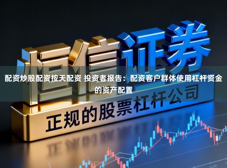 配资炒股配资按天配资 投资者报告:配资客户群体使用杠杆资金的资产配置