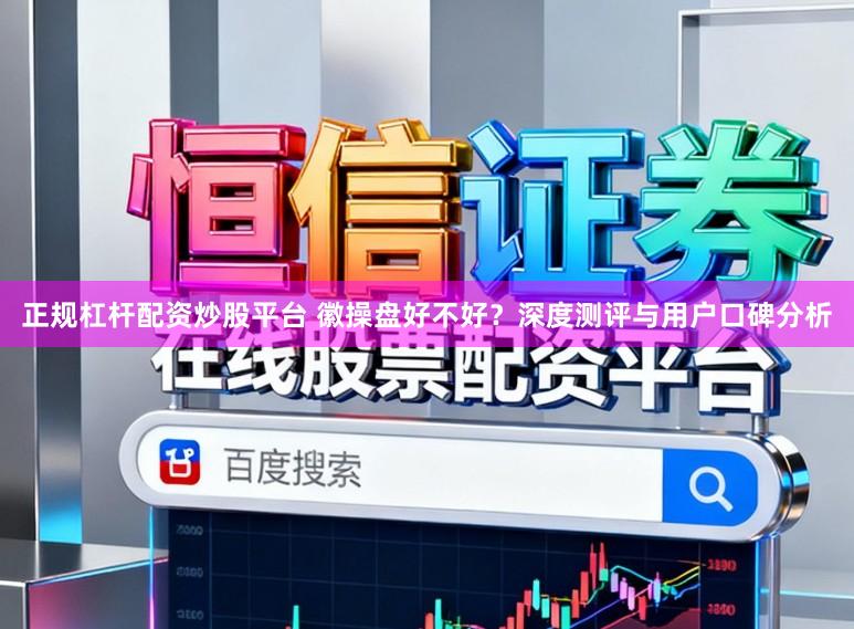 正规杠杆配资炒股平台 徽操盘好不好?深度测评与用户口碑分析