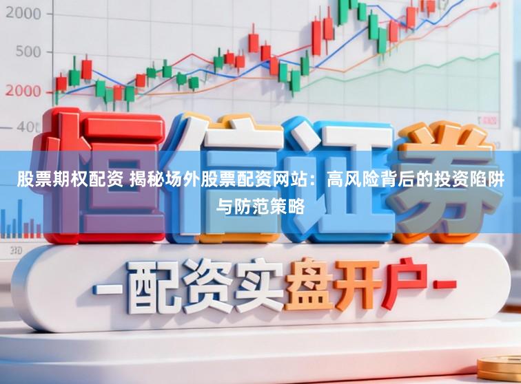 股票期权配资 揭秘场外股票配资网站:高风险背后的投资陷阱与防范策略