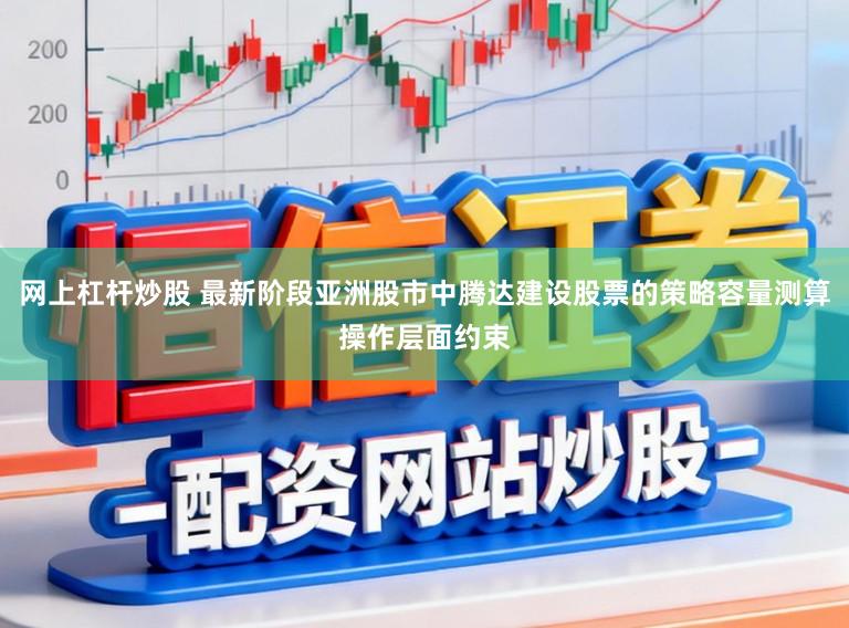 网上杠杆炒股 最新阶段亚洲股市中腾达建设股票的策略容量测算操作层面约束