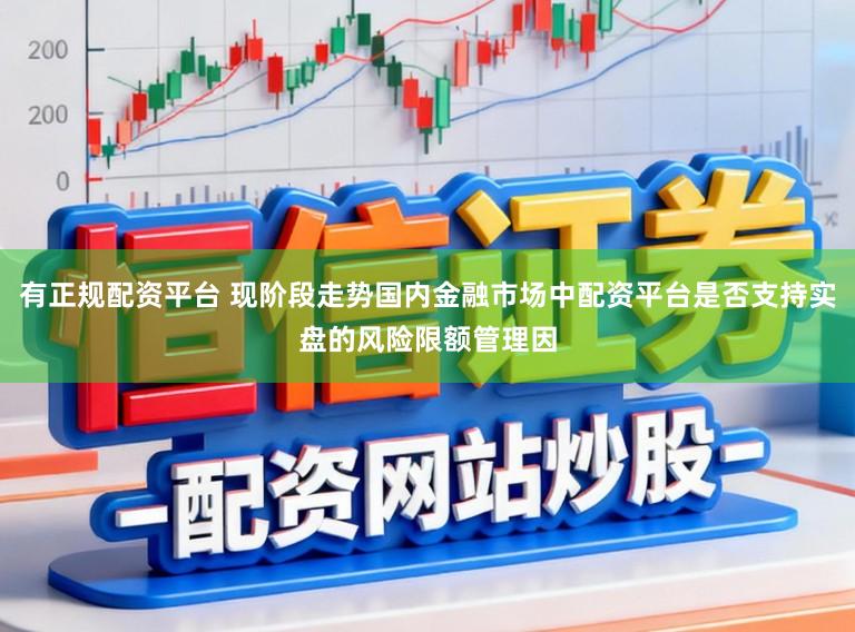 有正规配资平台 现阶段走势国内金融市场中配资平台是否支持实盘的风险限额管理因