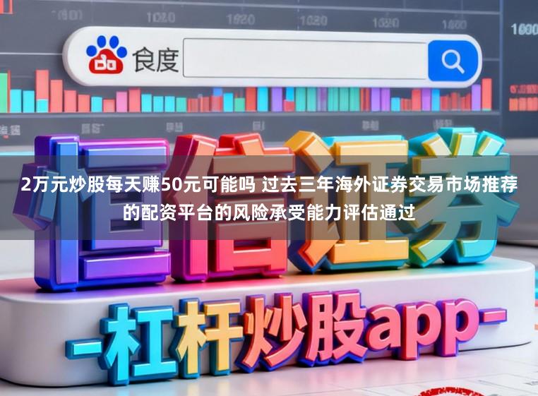 2万元炒股每天赚50元可能吗 过去三年海外证券交易市场推荐的配资平台的风险承受能力评估通过