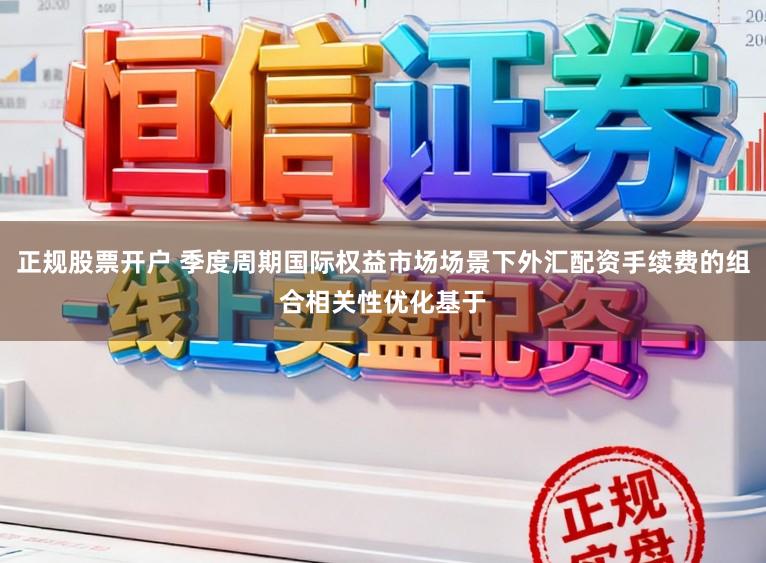 正规股票开户 季度周期国际权益市场场景下外汇配资手续费的组合相关性优化基于