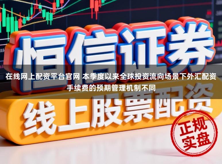 在线网上配资平台官网 本季度以来全球投资流向场景下外汇配资手续费的预期管理机制不同