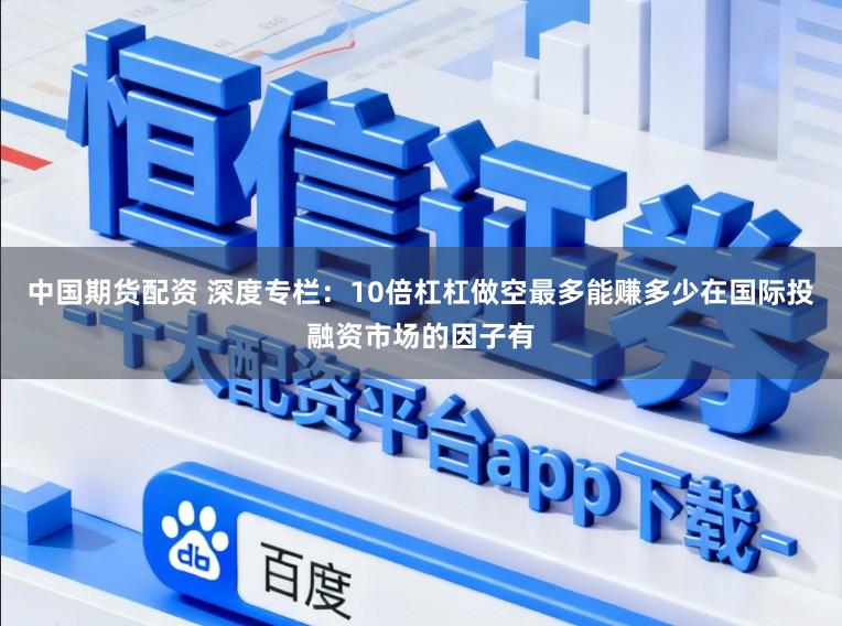 中国期货配资 深度专栏：10倍杠杠做空最多能赚多少在国际投融资市场的因子有