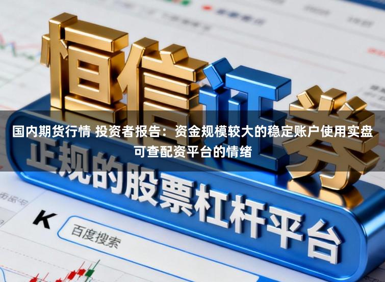 国内期货行情 投资者报告：资金规模较大的稳定账户使用实盘可查配资平台的情绪