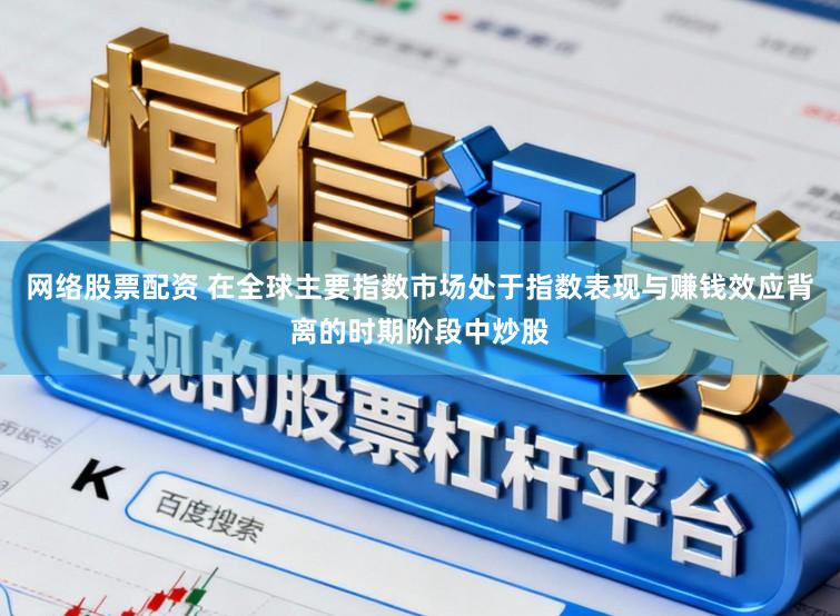 网络股票配资 在全球主要指数市场处于指数表现与赚钱效应背离的时期阶段中炒股