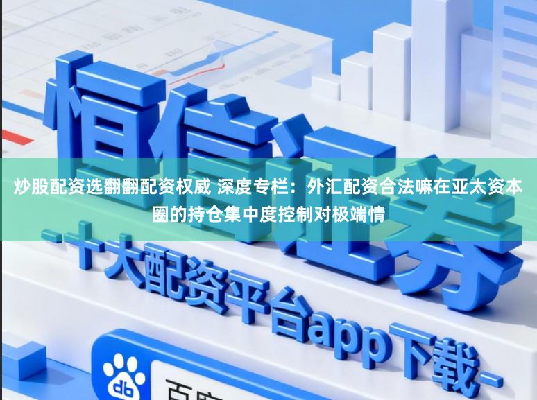 炒股配资选翻翻配资权威 深度专栏：外汇配资合法嘛在亚太资本圈的持仓集中度控制对极端情