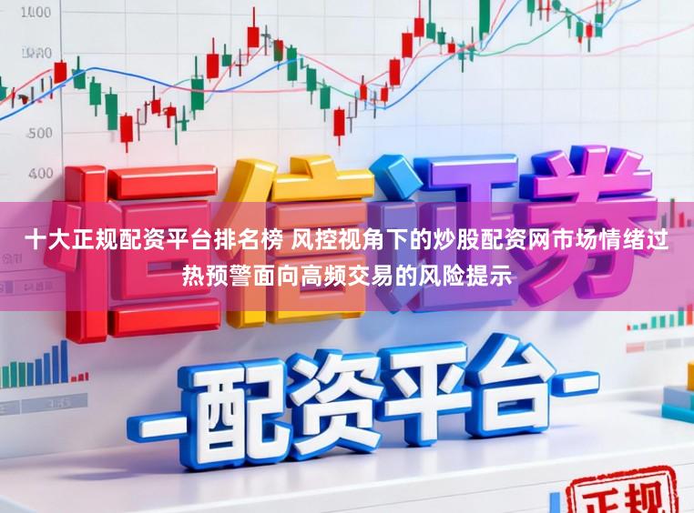 十大正规配资平台排名榜 风控视角下的炒股配资网市场情绪过热预警面向高频交易的风险提示