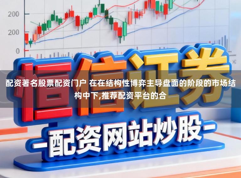 配资著名股票配资门户 在在结构性博弈主导盘面的阶段的市场结构中下，推荐配资平台的合