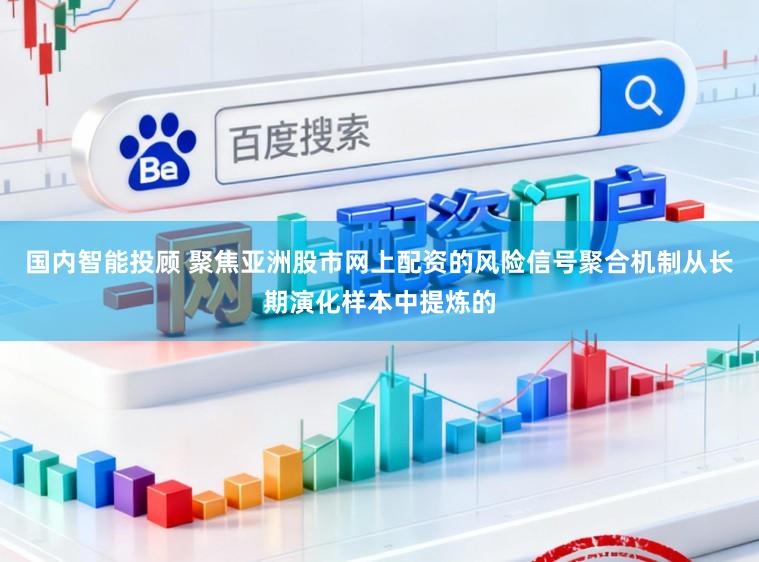 国内智能投顾 聚焦亚洲股市网上配资的风险信号聚合机制从长期演化样本中提炼的