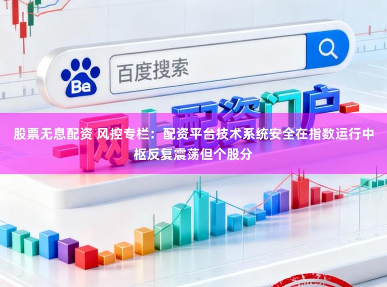 股票无息配资 风控专栏：配资平台技术系统安全在指数运行中枢反复震荡但个股分