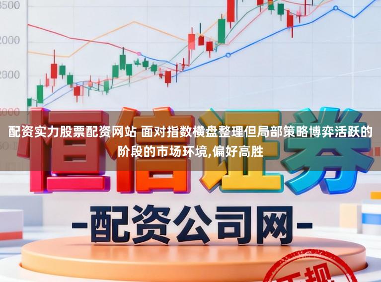 配资实力股票配资网站 面对指数横盘整理但局部策略博弈活跃的阶段的市场环境，偏好高胜