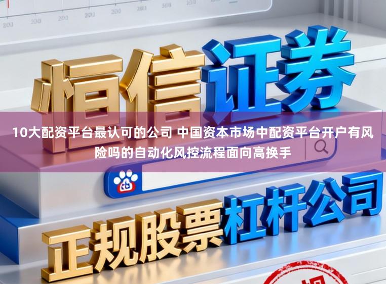 10大配资平台最认可的公司 中国资本市场中配资平台开户有风险吗的自动化风控流程面向高换手
