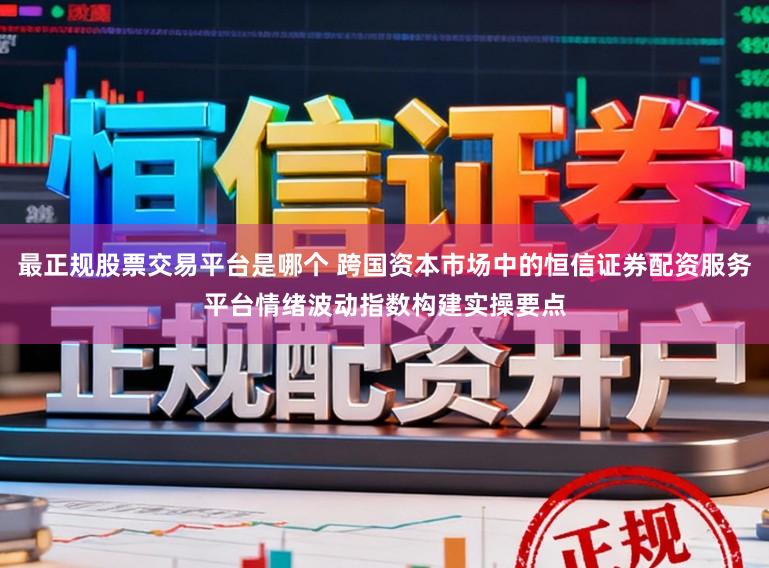 最正规股票交易平台是哪个 跨国资本市场中的恒信证券配资服务平台情绪波动指数构建实操要点