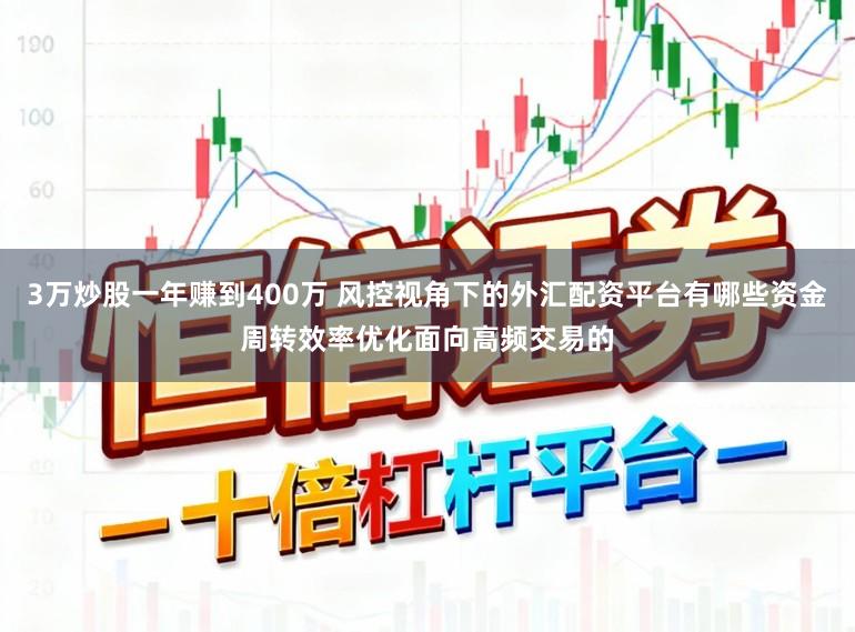 3万炒股一年赚到400万 风控视角下的外汇配资平台有哪些资金周转效率优化面向高频交易的