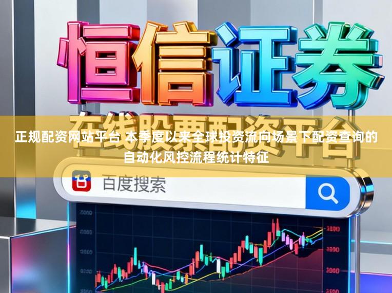 正规配资网站平台 本季度以来全球投资流向场景下配资查询的自动化风控流程统计特征