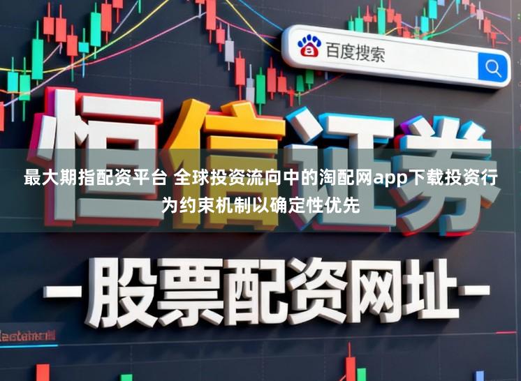最大期指配资平台 全球投资流向中的淘配网app下载投资行为约束机制以确定性优先