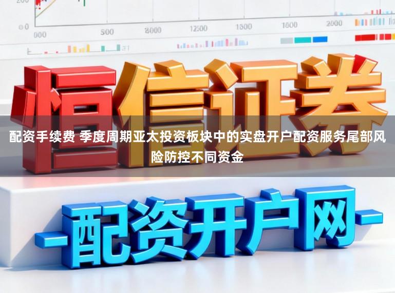 配资手续费 季度周期亚太投资板块中的实盘开户配资服务尾部风险防控不同资金