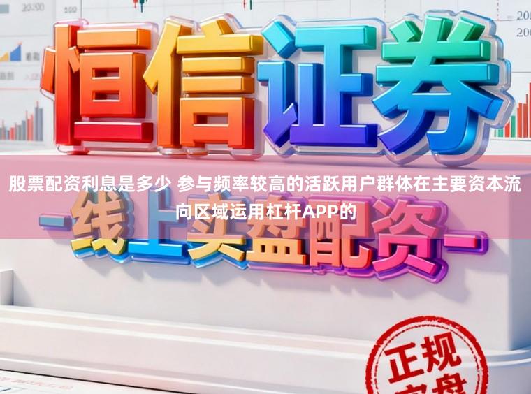 股票配资利息是多少 参与频率较高的活跃用户群体在主要资本流向区域运用杠杆APP的