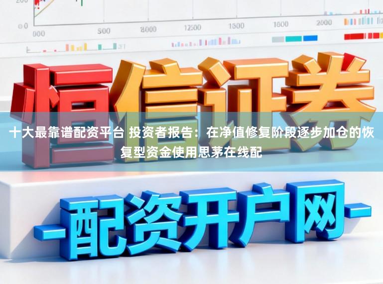 十大最靠谱配资平台 投资者报告：在净值修复阶段逐步加仓的恢复型资金使用思茅在线配