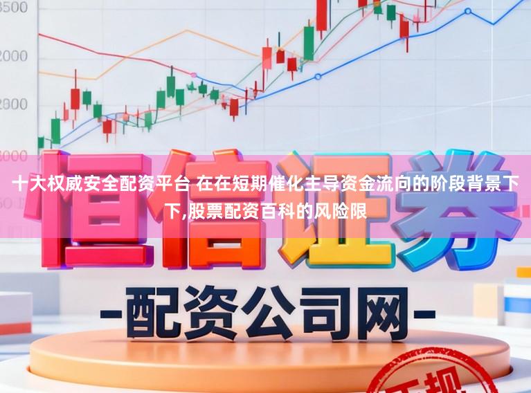 十大权威安全配资平台 在在短期催化主导资金流向的阶段背景下下，股票配资百科的风险限