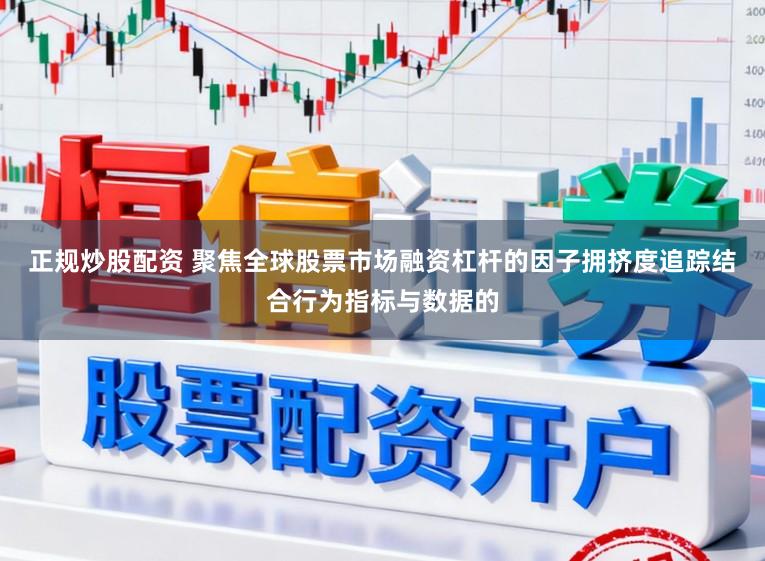 正规炒股配资 聚焦全球股票市场融资杠杆的因子拥挤度追踪结合行为指标与数据的