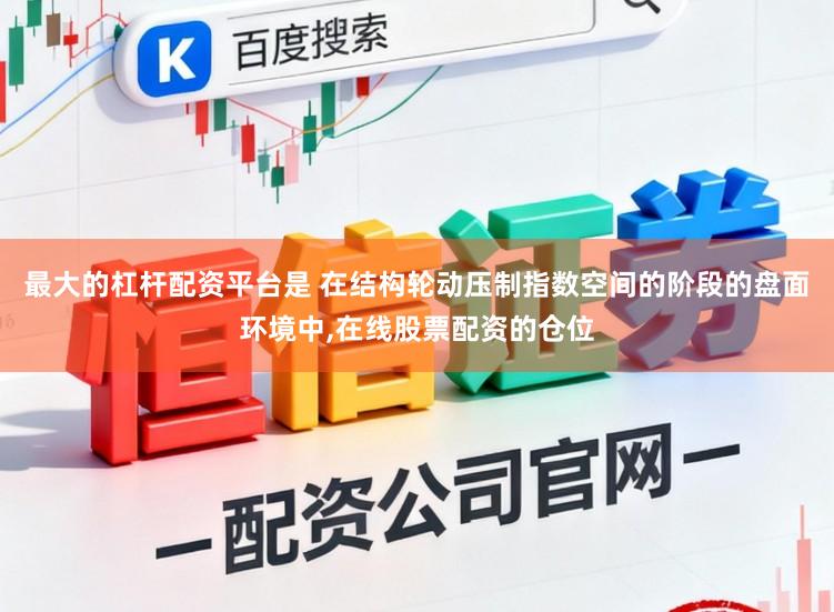 最大的杠杆配资平台是 在结构轮动压制指数空间的阶段的盘面环境中，在线股票配资的仓位