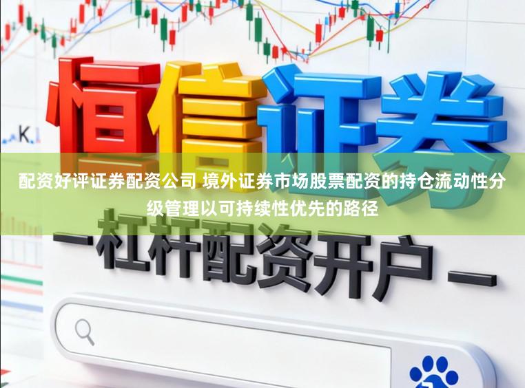 配资好评证券配资公司 境外证券市场股票配资的持仓流动性分级管理以可持续性优先的路径