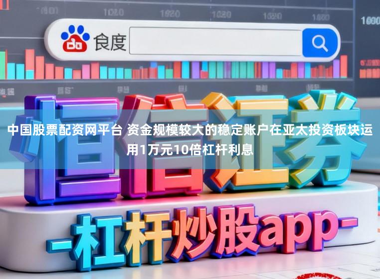 中国股票配资网平台 资金规模较大的稳定账户在亚太投资板块运用1万元10倍杠杆利息