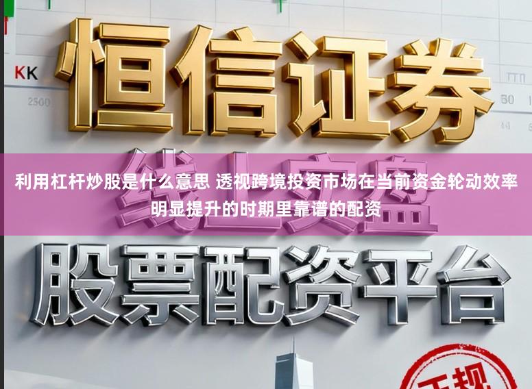 利用杠杆炒股是什么意思 透视跨境投资市场在当前资金轮动效率明显提升的时期里靠谱的配资