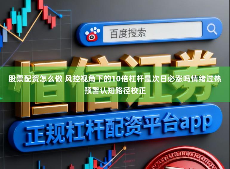 股票配资怎么做 风控视角下的10倍杠杆是次日必涨吗情绪过热预警认知路径校正