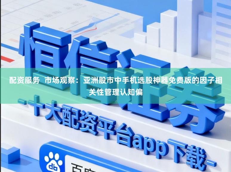 配资服务  市场观察：亚洲股市中手机选股神器免费版的因子相关性管理认知偏