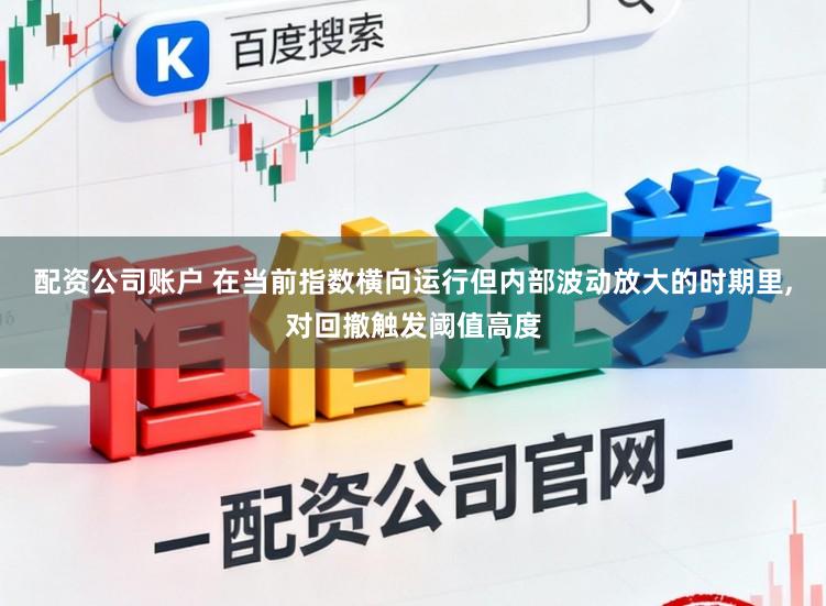配资公司账户 在当前指数横向运行但内部波动放大的时期里，对回撤触发阈值高度