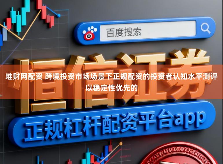 堆财网配资 跨境投资市场场景下正规配资的投资者认知水平测评以稳定性优先的