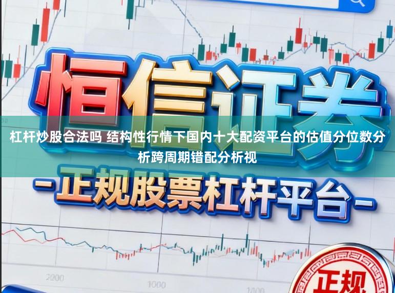 杠杆炒股合法吗 结构性行情下国内十大配资平台的估值分位数分析跨周期错配分析视