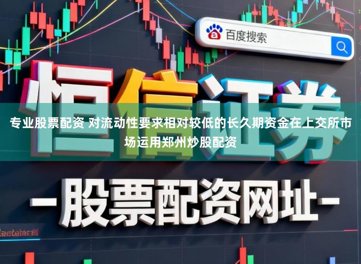 专业股票配资 对流动性要求相对较低的长久期资金在上交所市场运用郑州炒股配资