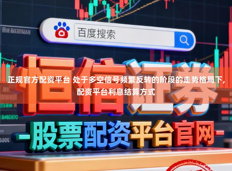 正规官方配资平台 处于多空信号频繁反转的阶段的走势格局下，配资平台利息结算方式