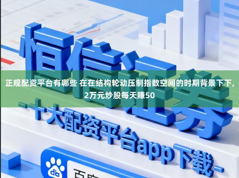 正规配资平台有哪些 在在结构轮动压制指数空间的时期背景下下，2万元炒股每天赚50