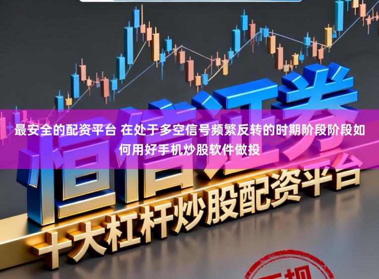 最安全的配资平台 在处于多空信号频繁反转的时期阶段阶段如何用好手机炒股软件做投
