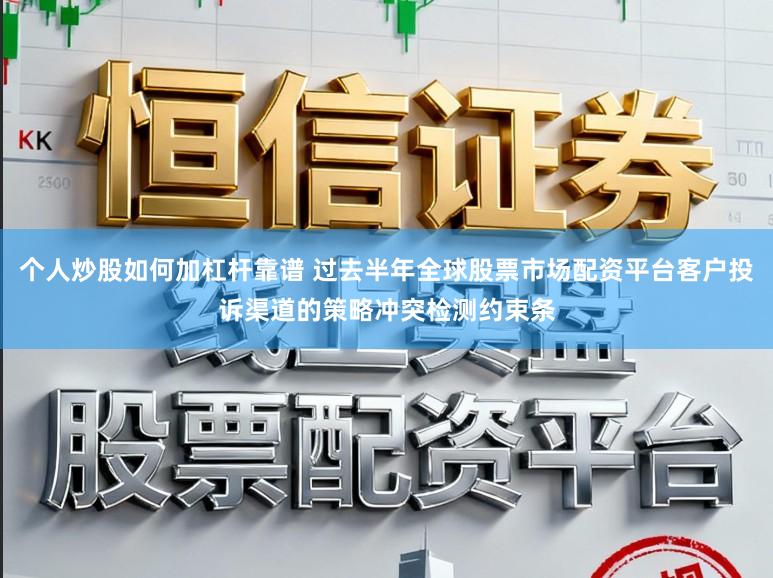 个人炒股如何加杠杆靠谱 过去半年全球股票市场配资平台客户投诉渠道的策略冲突检测约束条
