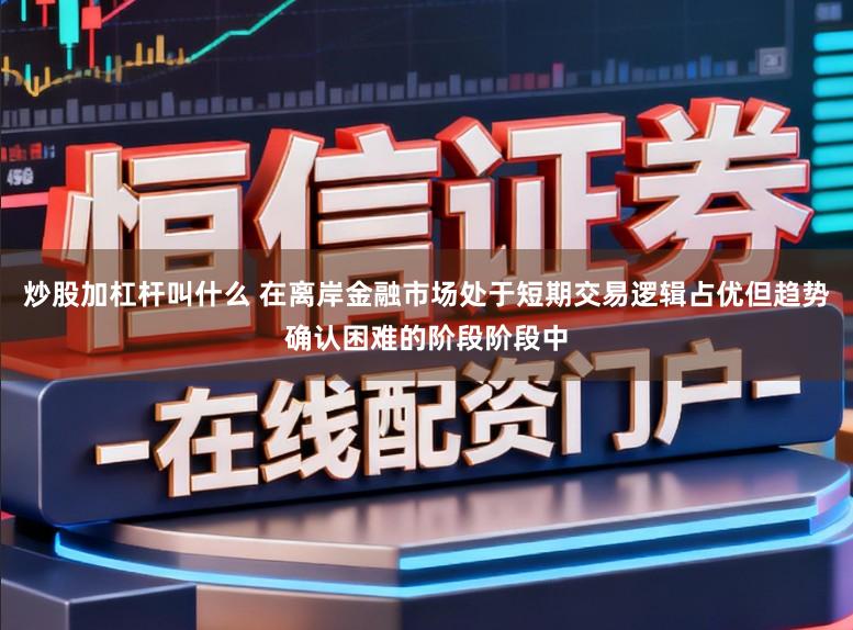 炒股加杠杆叫什么 在离岸金融市场处于短期交易逻辑占优但趋势确认困难的阶段阶段中