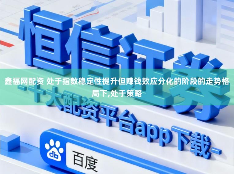 鑫福网配资 处于指数稳定性提升但赚钱效应分化的阶段的走势格局下，处于策略